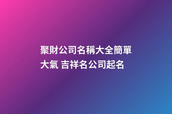 聚財公司名稱大全簡單大氣 吉祥名公司起名